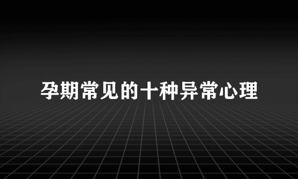 孕期常见的十种异常心理