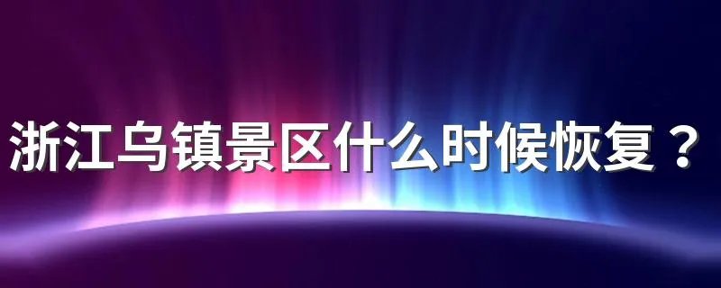 浙江乌镇景区什么时候恢复？乌镇疫情防控最新通知