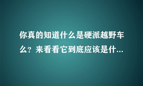 你真的知道什么是硬派越野车么?来看看它到底应该是什么样子的