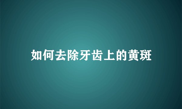 如何去除牙齿上的黄斑