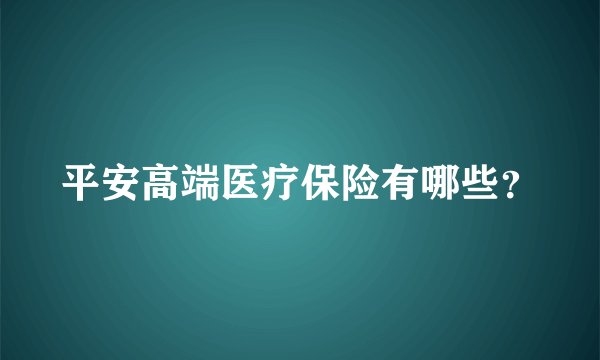 平安高端医疗保险有哪些?