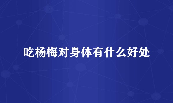 吃杨梅对身体有什么好处