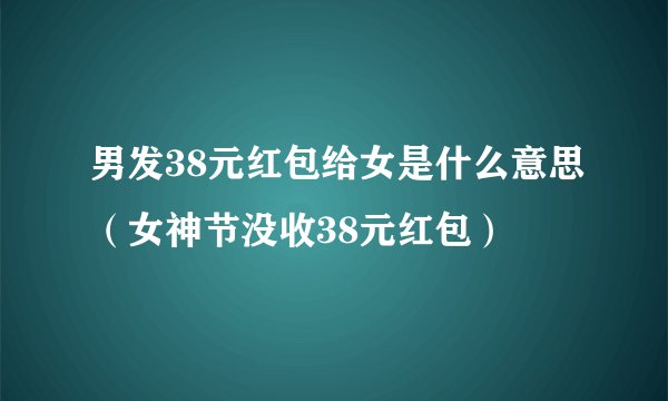 男发38元红包给女是什么意思（女神节没收38元红包）