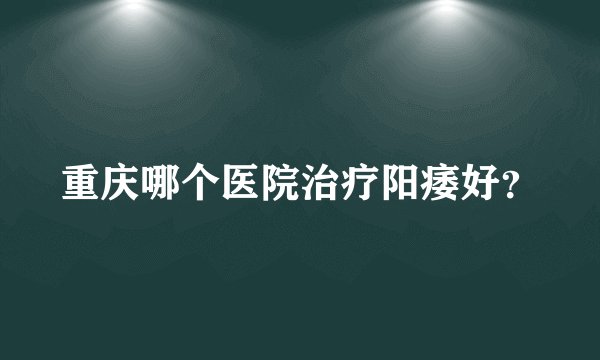 重庆哪个医院治疗阳痿好?