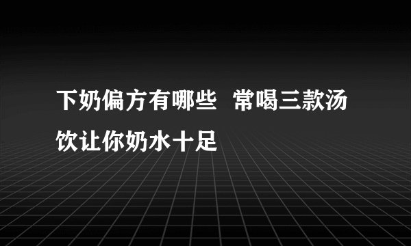 下奶偏方有哪些  常喝三款汤饮让你奶水十足