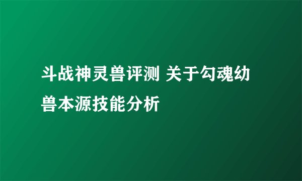 斗战神灵兽评测 关于勾魂幼兽本源技能分析