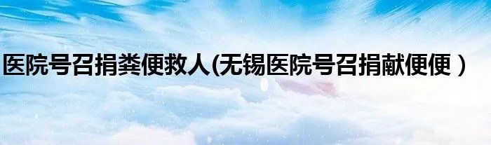 医院号召捐粪便救人(无锡医院号召捐献便便）