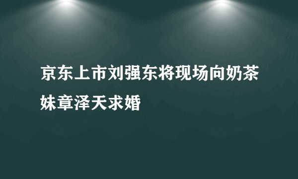 京东上市刘强东将现场向奶茶妹章泽天求婚