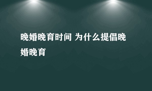 晚婚晚育时间 为什么提倡晚婚晚育