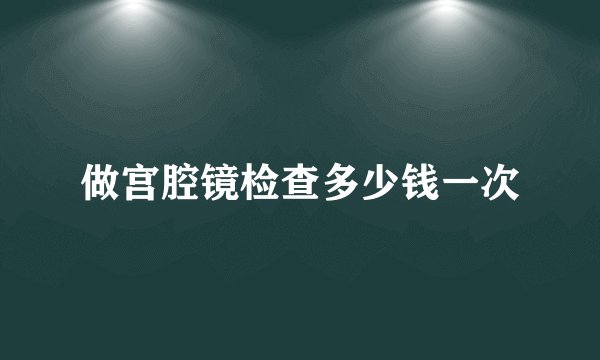 做宫腔镜检查多少钱一次
