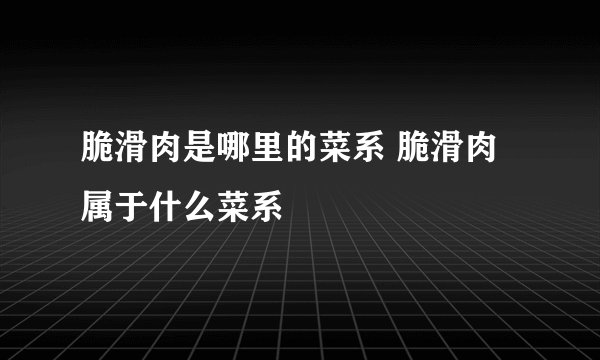 脆滑肉是哪里的菜系 脆滑肉属于什么菜系