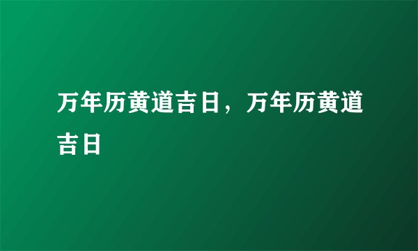 万年历黄道吉日,万年历黄道吉日
