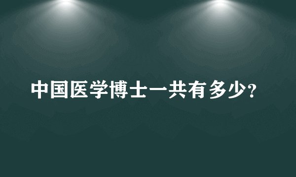 中国医学博士一共有多少？