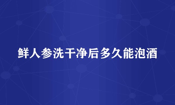 鲜人参洗干净后多久能泡酒