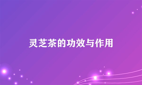 灵芝茶的功效与作用