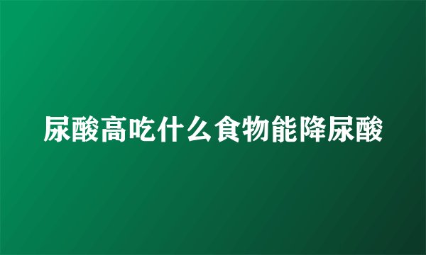 尿酸高吃什么食物能降尿酸