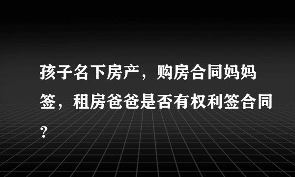 孩子名下房产,购房合同妈妈签,租房爸爸是否有权利签合同?