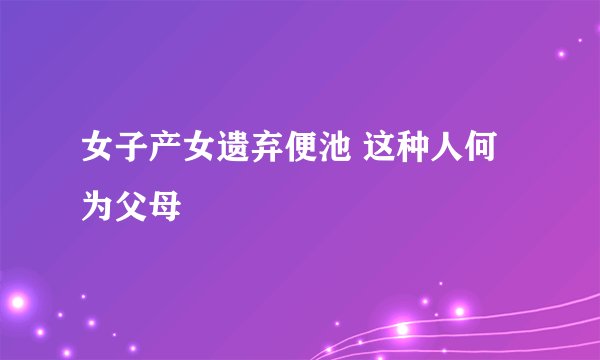 女子产女遗弃便池 这种人何为父母