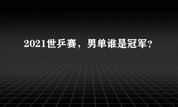 2021世乒赛,男单谁是冠军?