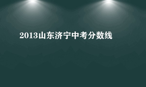2013山东济宁中考分数线