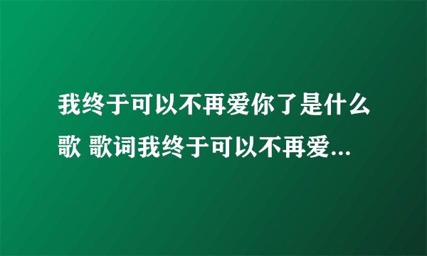 我终于可以不再爱你了是什么歌 歌词我终于可以不再爱你了出自哪首歌_飞外经验