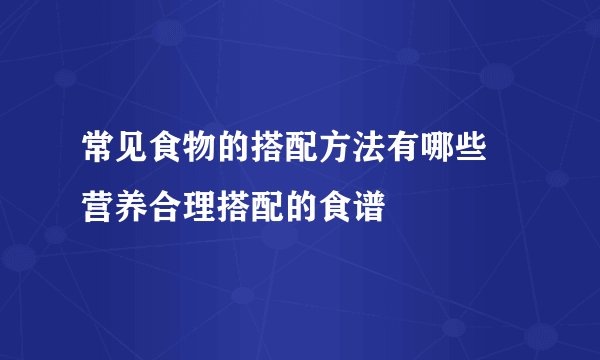 常见食物的搭配方法有哪些 营养合理搭配的食谱