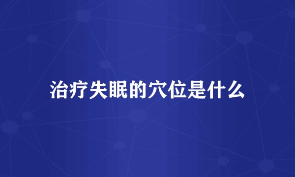 治疗失眠的穴位是什么