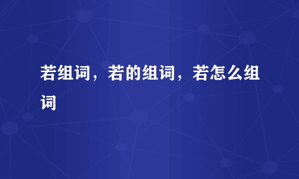 若组词，若的组词，若怎么组词