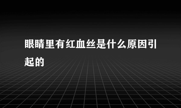 眼睛里有红血丝是什么原因引起的
