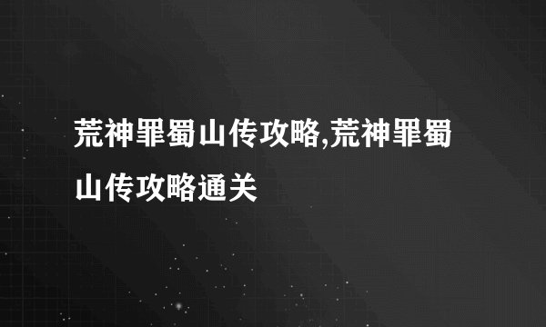 荒神罪蜀山传攻略,荒神罪蜀山传攻略通关
