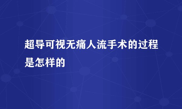 超导可视无痛人流手术的过程是怎样的
