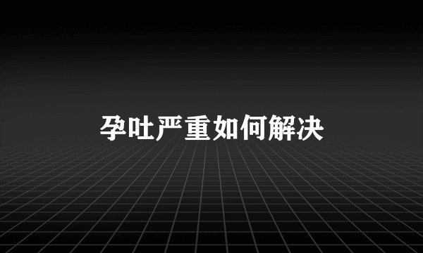 孕吐严重如何解决