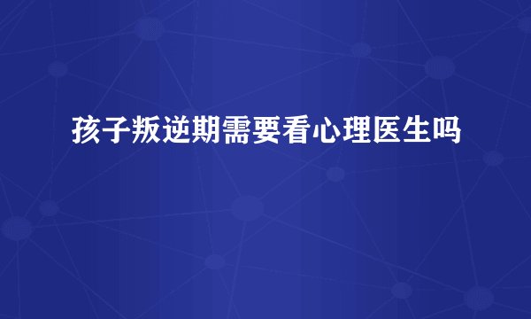 孩子叛逆期需要看心理医生吗