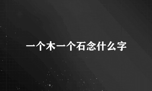 一个木一个石念什么字