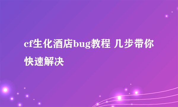 cf生化酒店bug教程 几步带你快速解决