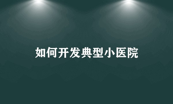 如何开发典型小医院