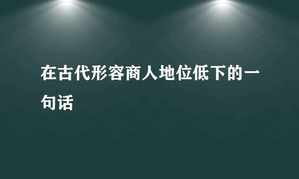 在古代形容商人地位低下的一句话
