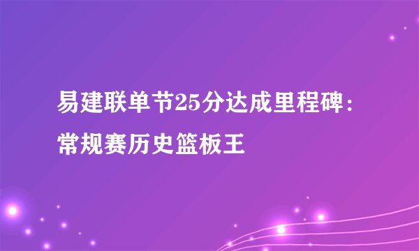 易建联单节25分达成里程碑：常规赛历史篮板王