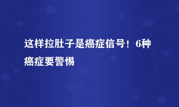 这样拉肚子是癌症信号!6种癌症要警惕