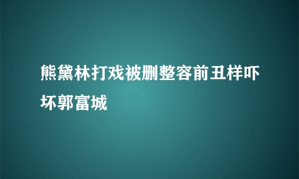熊黛林打戏被删整容前丑样吓坏郭富城