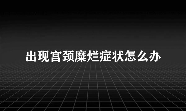 出现宫颈糜烂症状怎么办