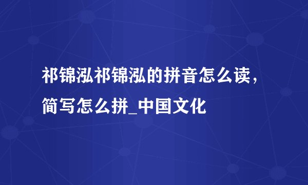 祁锦泓祁锦泓的拼音怎么读，简写怎么拼_中国文化