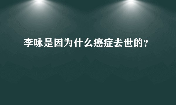 李咏是因为什么癌症去世的？