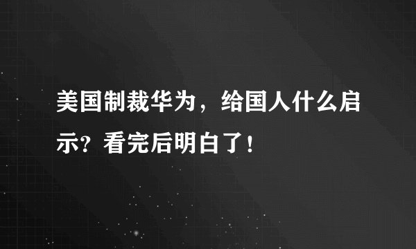 美国制裁华为，给国人什么启示？看完后明白了！