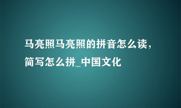 马亮照马亮照的拼音怎么读，简写怎么拼_中国文化