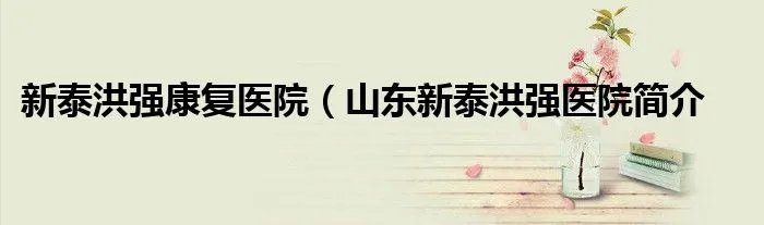 新泰洪强康复医院（山东新泰洪强医院简介