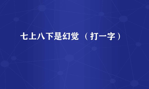 七上八下是幻觉 （打一字）