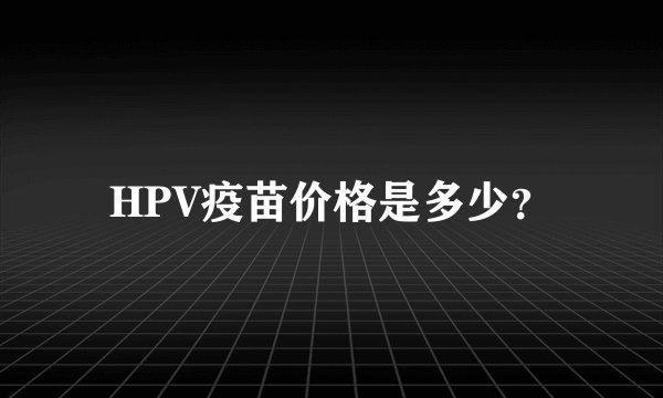 HPV疫苗价格是多少？