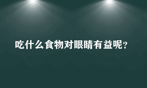 吃什么食物对眼睛有益呢？