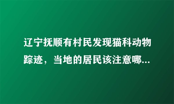辽宁抚顺有村民发现猫科动物踪迹，当地的居民该注意哪些安全问题？